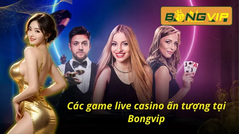 Live Casino Bongvip – Tận Hưởng Không Khí Sòng Bạc Thực Thụ 4 Tổng hợp các game hot tại Live Casino Bongvip